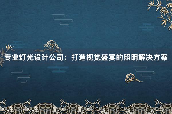 专业灯光设计公司：打造视觉盛宴的照明解决方案