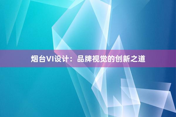 烟台VI设计：品牌视觉的创新之道